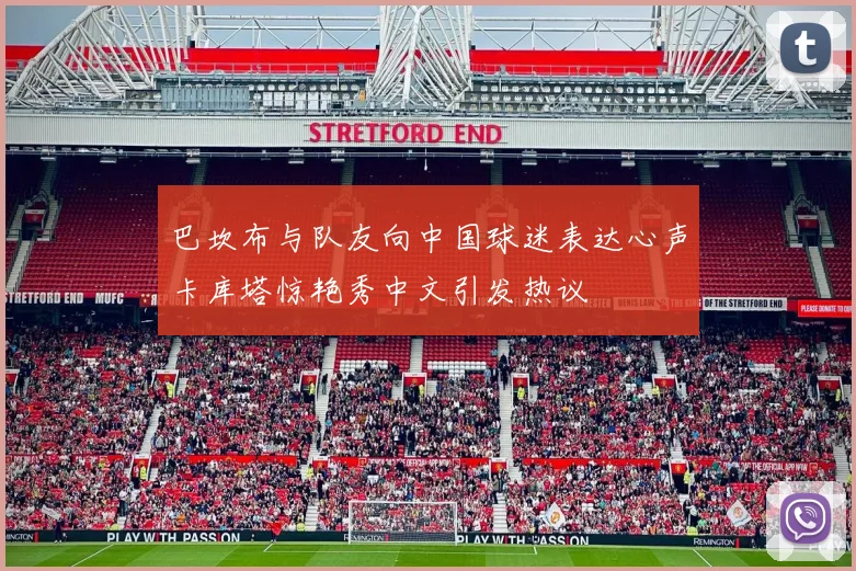 巴坎布与队友向中国球迷表达心声卡库塔惊艳秀中文引发热议