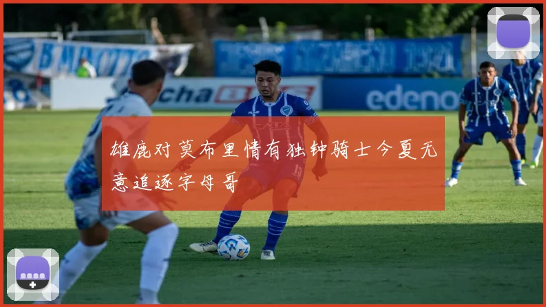 雄鹿对莫布里情有独钟骑士今夏无意追逐字母哥