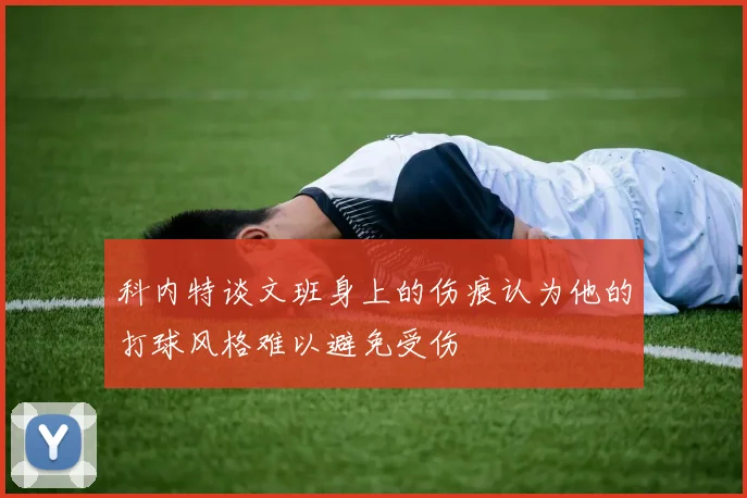 科内特谈文班身上的伤痕认为他的打球风格难以避免受伤