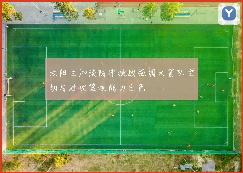 太阳主帅谈防守挑战强调火箭队空切与进攻篮板能力出色