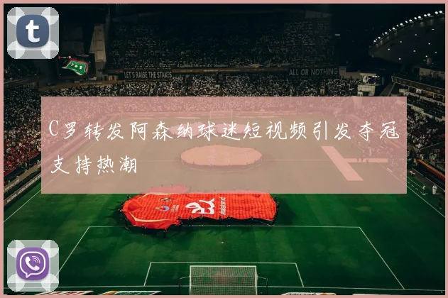 C罗转发阿森纳球迷短视频引发夺冠支持热潮