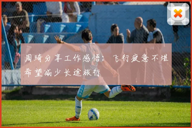 周琦分享工作感悟：飞行疲惫不堪希望减少长途旅行