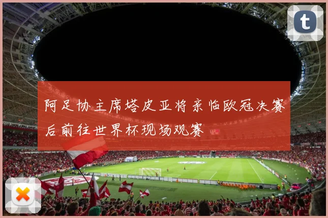 阿足协主席塔皮亚将亲临欧冠决赛后前往世界杯现场观赛