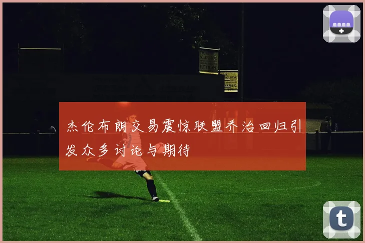 杰伦布朗交易震惊联盟乔治回归引发众多讨论与期待