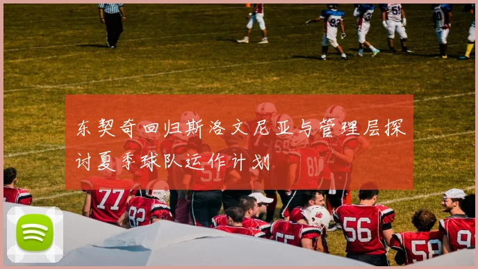 东契奇回归斯洛文尼亚与管理层探讨夏季球队运作计划