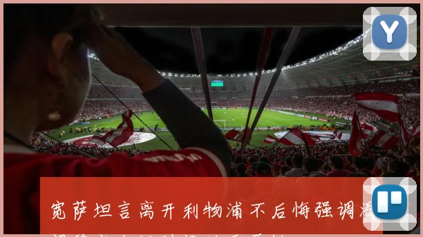 宽萨坦言离开利物浦不后悔强调渴望稳定出场时间的重要性
