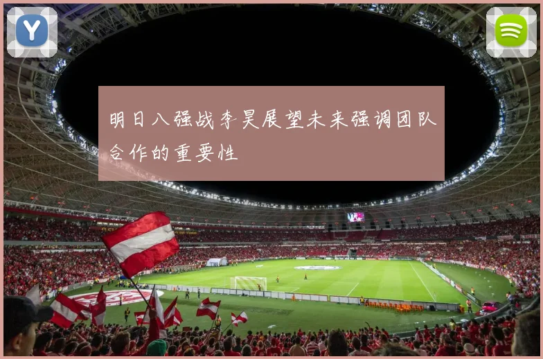 明日八强战李昊展望未来强调团队合作的重要性