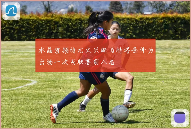 水晶宫期待尤文买断马特塔条件为出场一次或联赛前八名