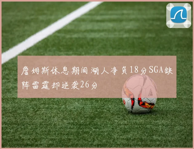 詹姆斯休息期间湖人净负18分SGA缺阵雷霆却逆袭26分