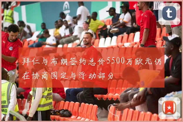 拜仁与布朗签约总价5500万欧元仍在协商固定与浮动部分