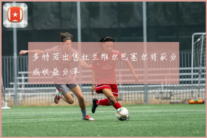 多特若出售杜兰维尔巴塞尔将获分成收益分享
