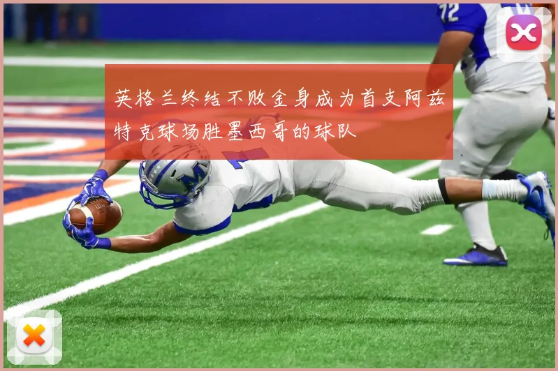 英格兰终结不败金身成为首支阿兹特克球场胜墨西哥的球队