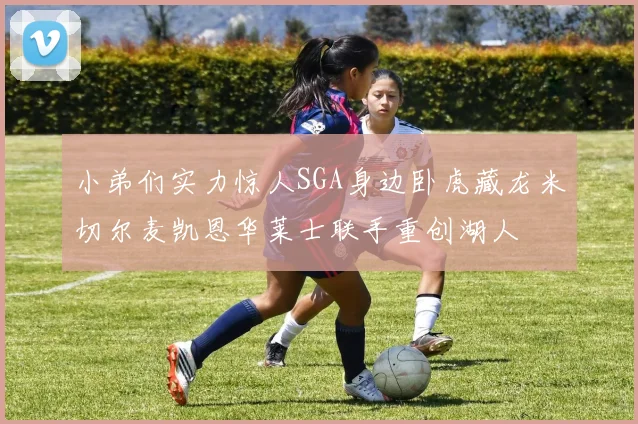 小弟们实力惊人SGA身边卧虎藏龙米切尔麦凯恩华莱士联手重创湖人
