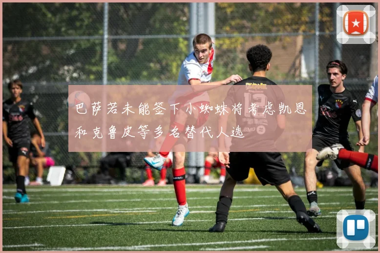 巴萨若未能签下小蜘蛛将考虑凯恩和克鲁皮等多名替代人选