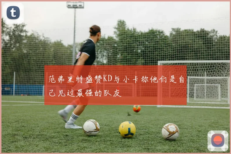 范弗里特盛赞KD与小卡称他们是自己见过最强的队友