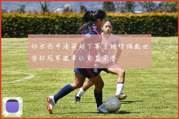 切尔西申请英超下赛季继续佩戴世俱杯冠军徽章以彰显荣誉