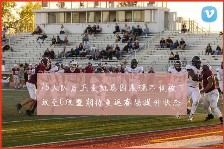 76人队后卫麦凯恩因表现不佳被下放至G联盟期待重返赛场提升状态